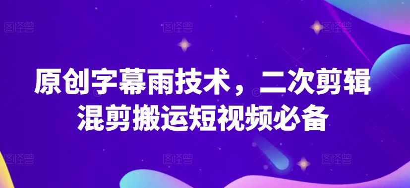 原创字幕雨技术，二次剪辑混剪搬运短视频必备【揭秘】-599资源坊
