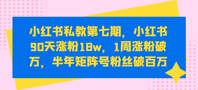 小红书私教第七期，小红书90天涨粉18w，1周涨粉破万，半年矩阵号粉丝破百万-599资源坊