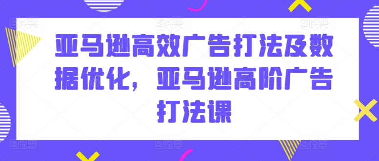亚马逊高效广告打法及数据优化，亚马逊高阶广告打法课-599资源坊