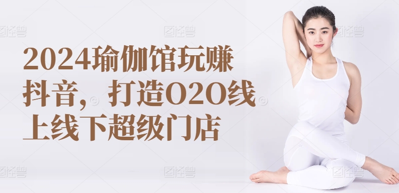 2024瑜伽馆玩赚抖音，打造O2O线上线下超级门店-599资源坊