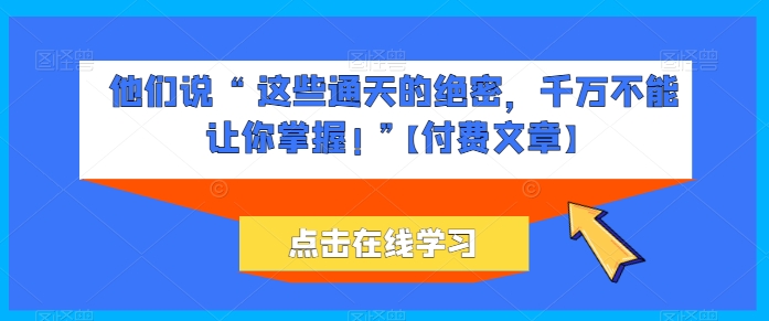 他们说 “ 这些通天的绝密，千万不能让你掌握! ”【付费文章】-599资源坊