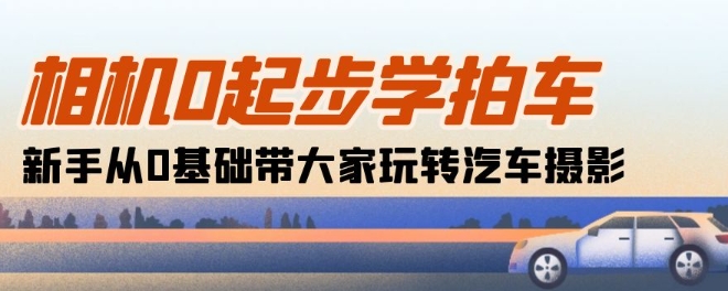 相机0起步学拍车：新手从0基础带大家玩转汽车摄影(18节课)-599资源坊