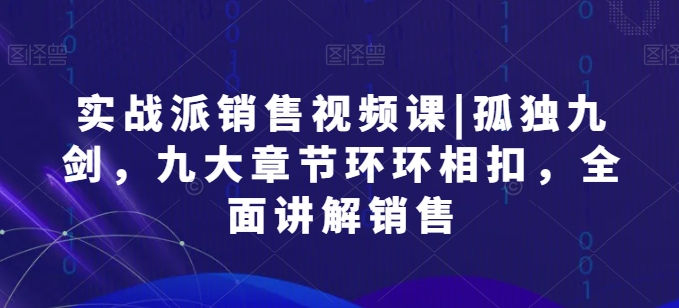 实战派销售视频课|孤独九剑，九大章节环环相扣，全面讲解销售-599资源坊