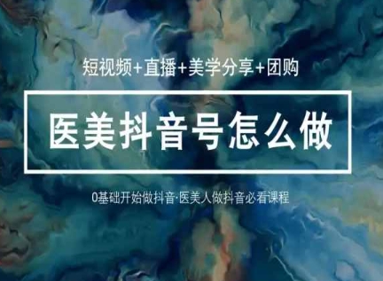 玩转医美抖音短视频与直播，36堂网课学逻辑(短视频+直播+美学分享+团购)-599资源坊