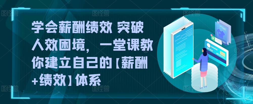 学会薪酬绩效 突破人效困境，​一堂课教你建立自己的【薪酬+绩效】体系-599资源坊
