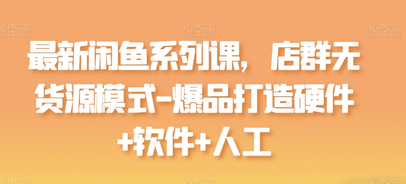 最新闲鱼系列课，店群无货源模式-爆品打造硬件+软件+人工-599资源坊