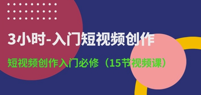 3小时-入门短视频创作：短视频创作入门必修(15节视频课)-599资源坊