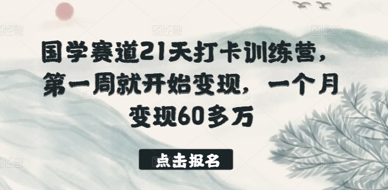 国学赛道21天打卡训练营，第一周就开始变现，一个月变现60多万-599资源坊
