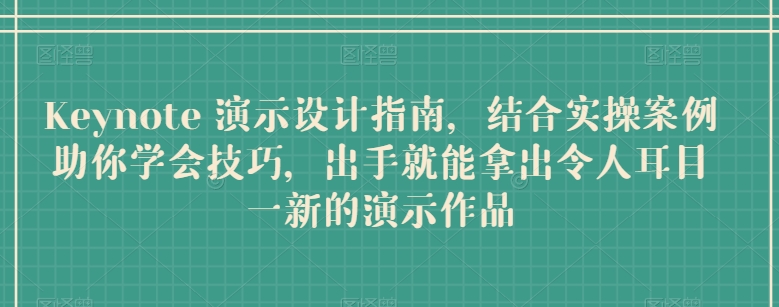 Keynote 演示设计指南，结合实操案例助你学会技巧，出手就能拿出令人耳目一新的演示作品-599资源坊