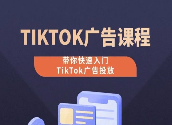 TikTok广告投放课程，从0-1实操课，带你快速入门TikTok广告投放-599资源坊