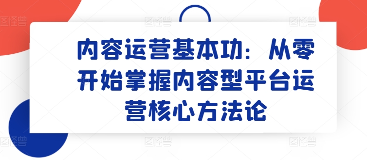 内容运营基本功：从零开始掌握内容型平台运营核心方法论-599资源坊