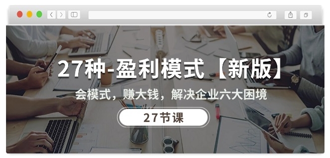 27种盈利模式【新版】会模式，赚大钱，解决企业六大困境 (27节课)-599资源坊
