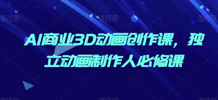AI商业3D动画创作课，独立动画制作人必修课-599资源坊