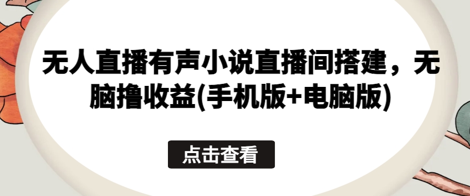 无人直播有声小说直播间搭建，无脑撸收益(手机版+电脑版)-599资源坊