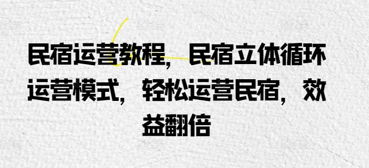 民宿运营教程，民宿立体循环运营模式，轻松运营民宿，效益翻倍-599资源坊