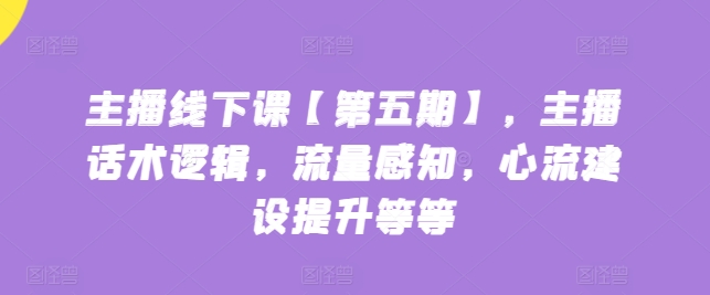 主播线下课【第五期】，主播话术逻辑，流量感知，心流建设提升等等-599资源坊
