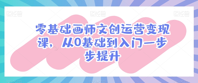 零基础画师文创运营变现课，从0基础到入门一步步提升-599资源坊
