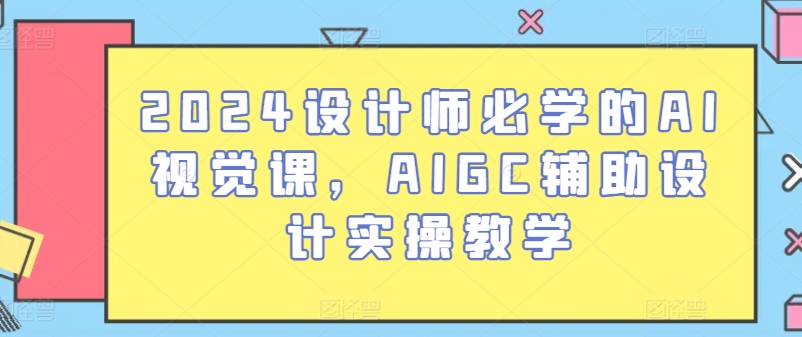 2024设计师必学的AI视觉课，AIGC辅助设计实操教学-599资源坊
