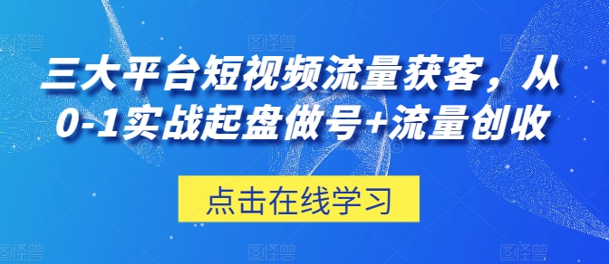 三大平台短视频流量获客，从0-1实战起盘做号+流量创收-599资源坊