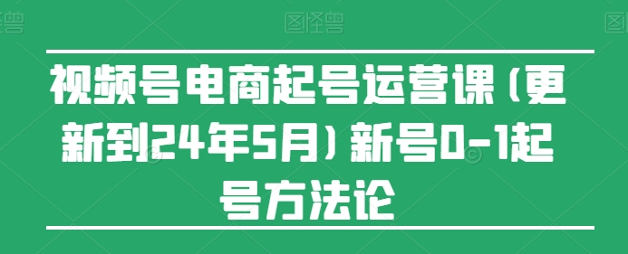 视频号电商起号运营课(更新到24年5月)新号0-1起号方法论-599资源坊