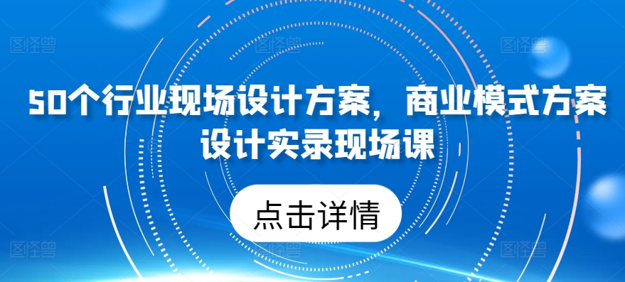 50个行业现场设计方案，​商业模式方案设计实录现场课-599资源坊