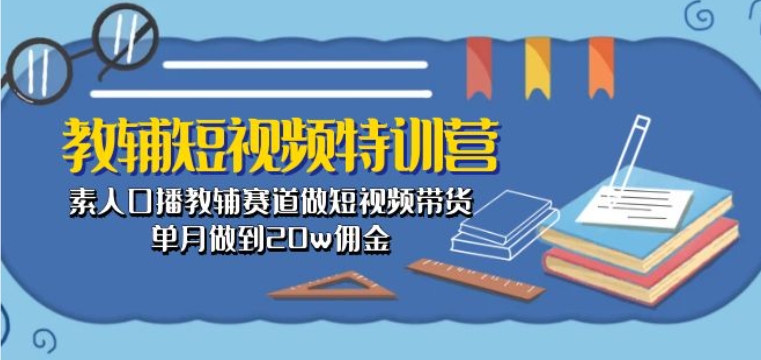 教辅短视频特训营： 素人口播教辅赛道做短视频带货，单月做到20w佣金-599资源坊