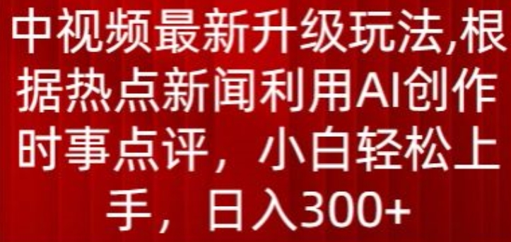 中视频最新升级玩法，根据热点新闻利用AI创作时事点评，日入300+【揭秘】-599资源坊