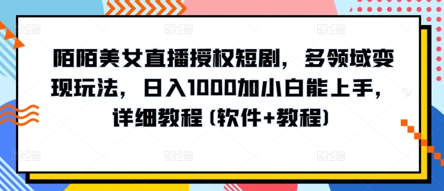 陌陌美女直播授权短剧，多领域变现玩法，日入1000加小白能上手，详细教程(软件+教程)【揭秘】-599资源坊