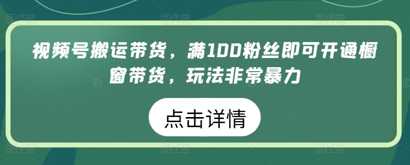 视频号搬运带货，满100粉丝即可开通橱窗带货，玩法非常暴力【揭秘】-599资源坊