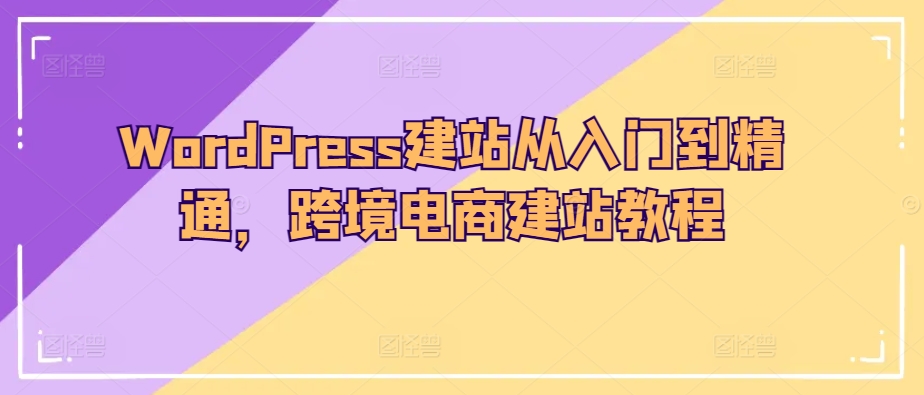 WordPress建站从入门到精通，跨境电商建站教程-599资源坊