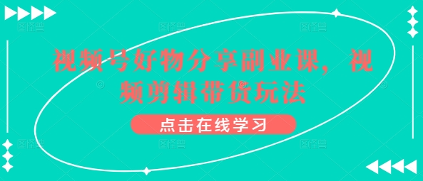 视频号好物分享副业课，视频剪辑带货玩法-599资源坊