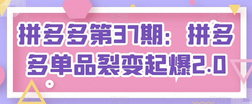 拼多多第37期：拼多多单品裂变起爆2.0-599资源坊