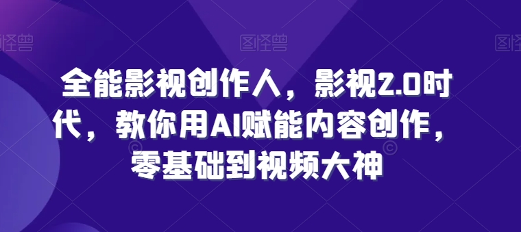 全能影视创作人，影视2.0时代，教你用AI赋能内容创作，​零基础到视频大神-599资源坊