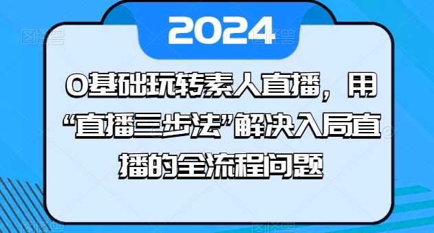 0基础玩转素人直播，用“直播三步法”解决入局直播的全流程问题-599资源坊