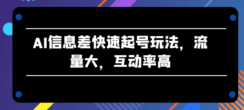 AI信息差快速起号玩法，流量大，互动率高【揭秘】-599资源坊