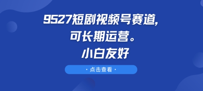 9527短剧视频号赛道，可长期运营，小白友好【揭秘】-599资源坊