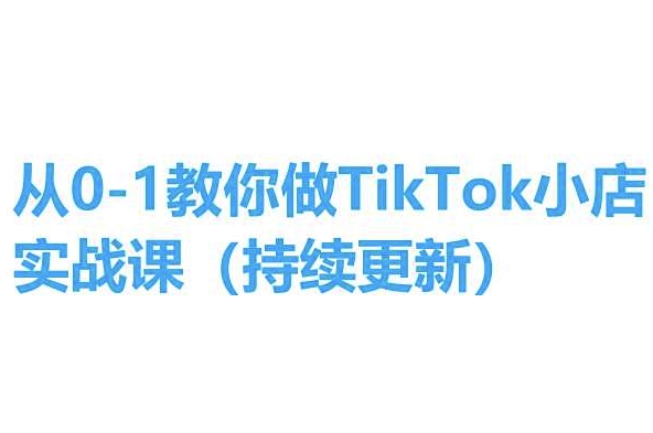 从0-1教你做TikTok小店实操课(持续更新)，手把手教你，简单易学-599资源坊
