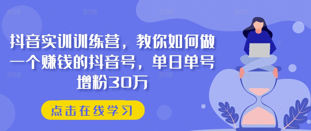 抖音实训训练营，教你如何做一个赚钱的抖音号，单日单号增粉30万-599资源坊