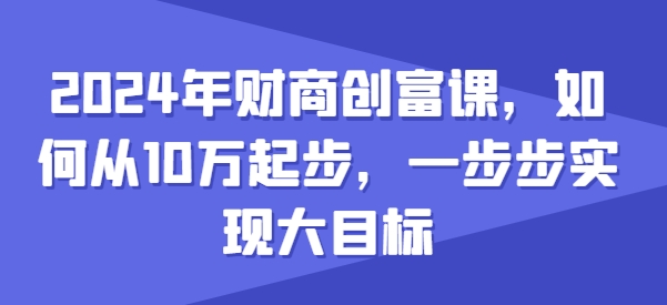 2024年财商创富课，如何从10w起步，一步步实现大目标-599资源坊