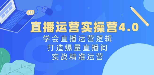 直播运营实操营4.0：学会直播运营逻辑，打造爆量直播间，实战精准运营-599资源坊