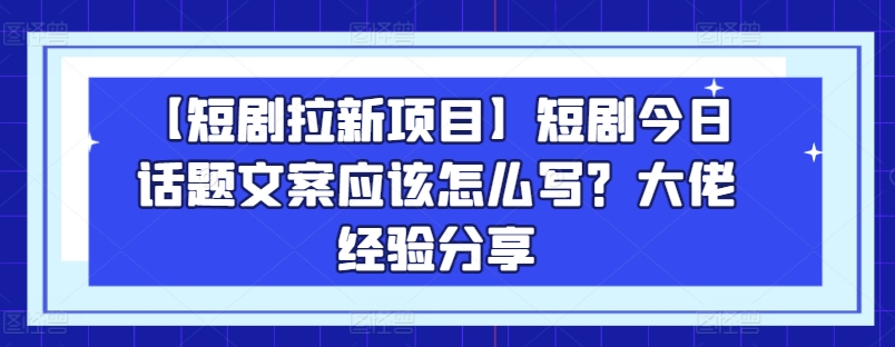 【短剧拉新项目】短剧今日话题文案应该怎么写？大佬经验分享-599资源坊