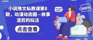 小说推文私教课第8期,动漫动态图—故事混剪的玩法-599资源坊