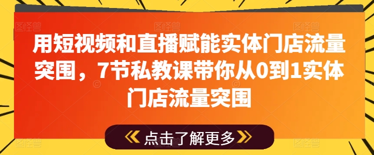 用短视频和直播赋能实体门店流量突围，7节私教课带你从0到1实体门店流量突围-599资源坊