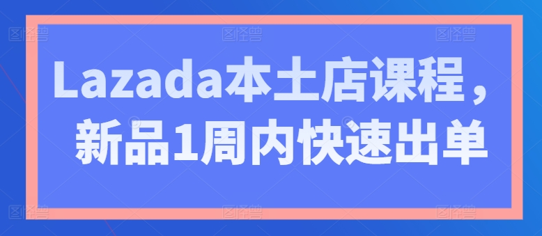 Lazada本土店课程，新品1周内快速出单-599资源坊