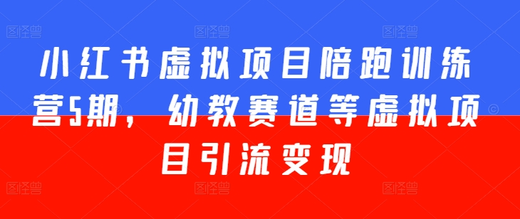 小红书虚拟项目陪跑训练营5期，幼教赛道等虚拟项目引流变现-599资源坊