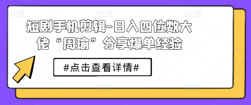 短剧手机剪辑-日入四位数大佬“周瑜”分享爆单经验-599资源坊