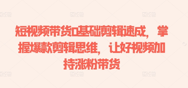 短视频带货0基础剪辑速成，掌握爆款剪辑思维，让好视频加持涨粉带货-599资源坊