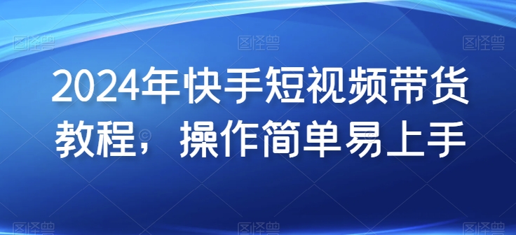 2024年快手短视频带货教程，操作简单易上手-599资源坊
