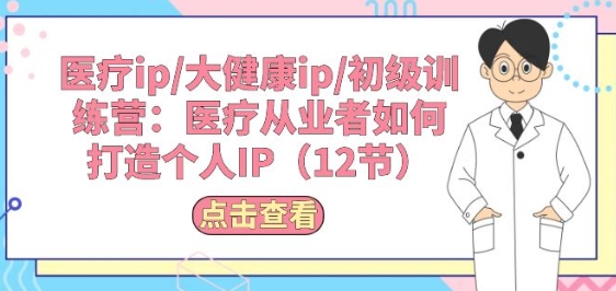 医疗ip/大健康ip/初级训练营：医疗从业者如何打造个人IP(12节)-599资源坊