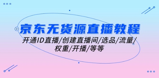 京东无货源直播教程：开通ID直播/创建直播间/选品/流量/权重/开播/等等-599资源坊